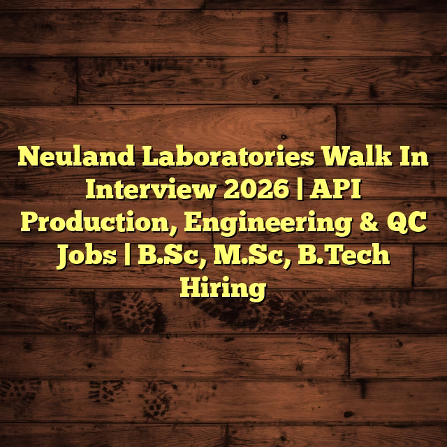 Neuland Laboratories Walk In Interview 2026 | API Production, Engineering & QC Jobs | B.Sc, M.Sc, B.Tech Hiring